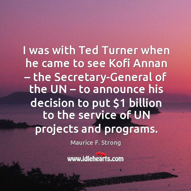 I was with ted turner when he came to see kofi annan Maurice F. Strong Picture Quote