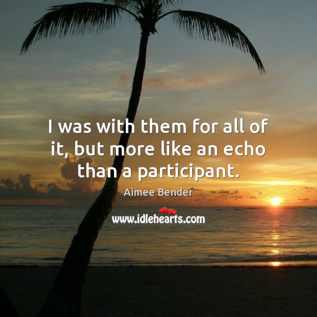 I was with them for all of it, but more like an echo than a participant. Aimee Bender Picture Quote