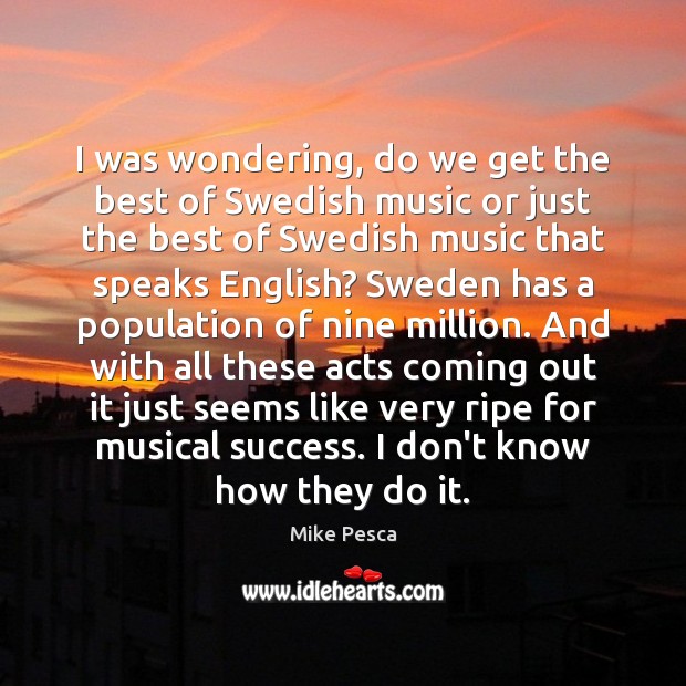 I was wondering, do we get the best of Swedish music or Mike Pesca Picture Quote