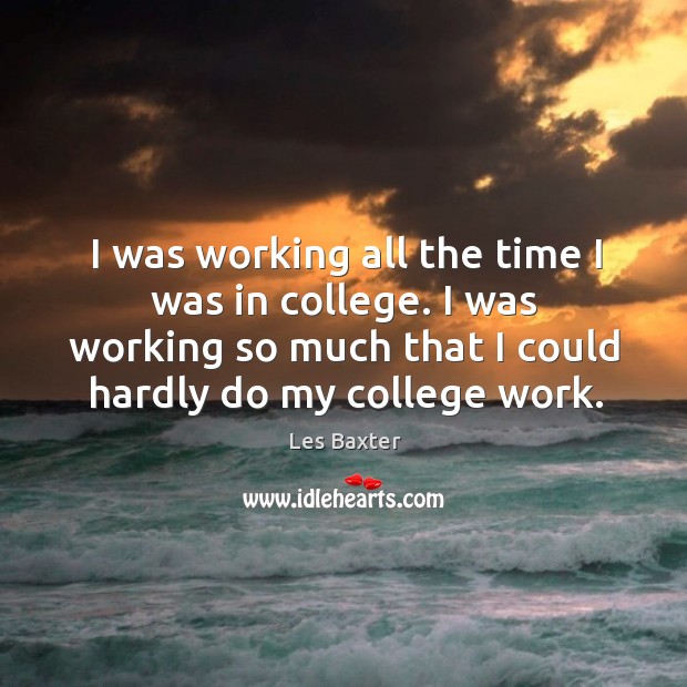 I was working all the time I was in college. I was working so much that I could hardly do my college work. Les Baxter Picture Quote