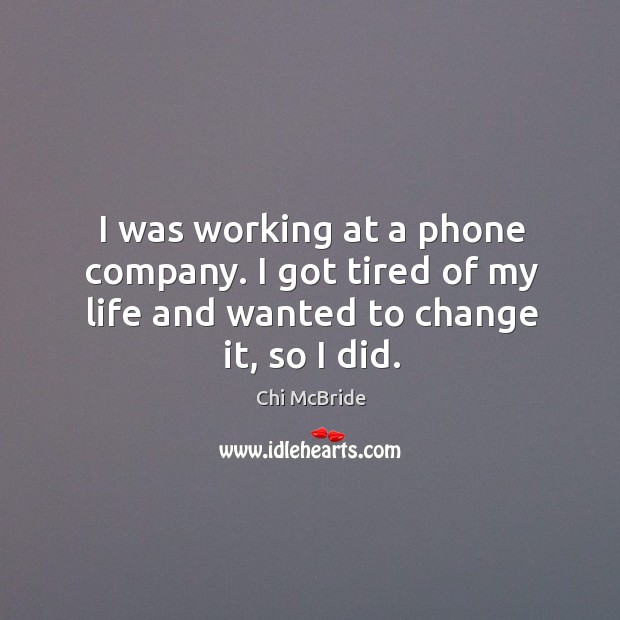 I was working at a phone company. I got tired of my life and wanted to change it, so I did. Image