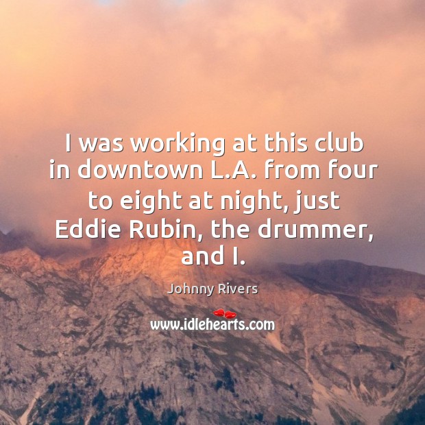 I was working at this club in downtown l.a. From four to eight at night, just eddie rubin, the drummer, and i. Johnny Rivers Picture Quote