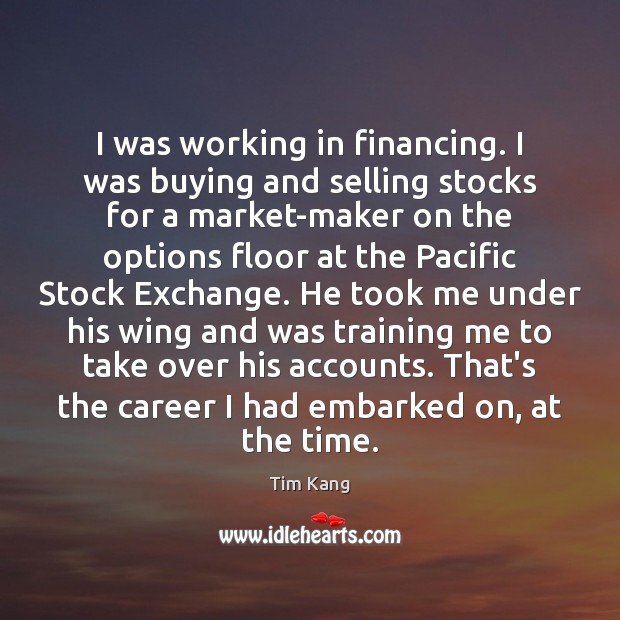 I was working in financing. I was buying and selling stocks for Tim Kang Picture Quote