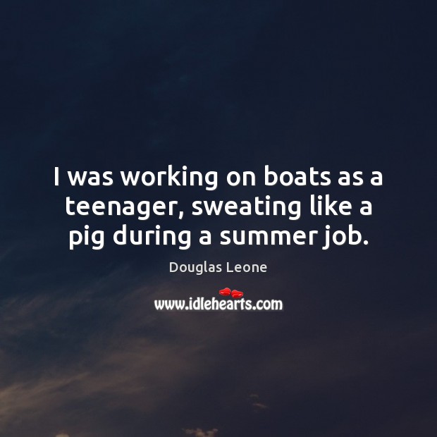 I was working on boats as a teenager, sweating like a pig during a summer job. 