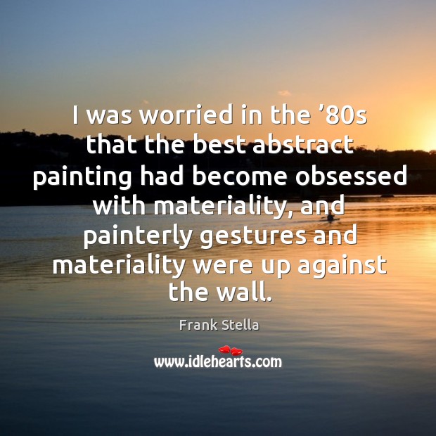 I was worried in the ’80s that the best abstract painting had become obsessed with materiality Frank Stella Picture Quote