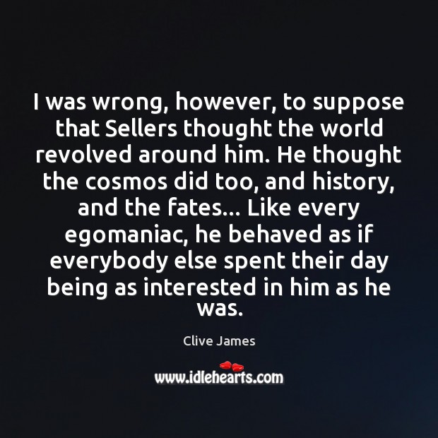 I was wrong, however, to suppose that Sellers thought the world revolved Clive James Picture Quote