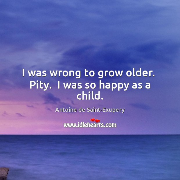 I was wrong to grow older.  Pity.  I was so happy as a child. Antoine de Saint-Exupery Picture Quote