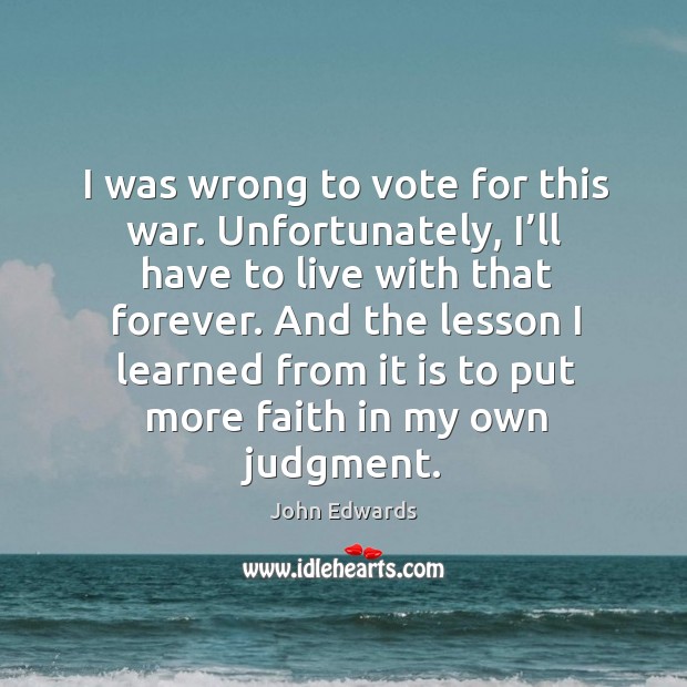 I was wrong to vote for this war. Unfortunately, I’ll have to live with that forever. John Edwards Picture Quote