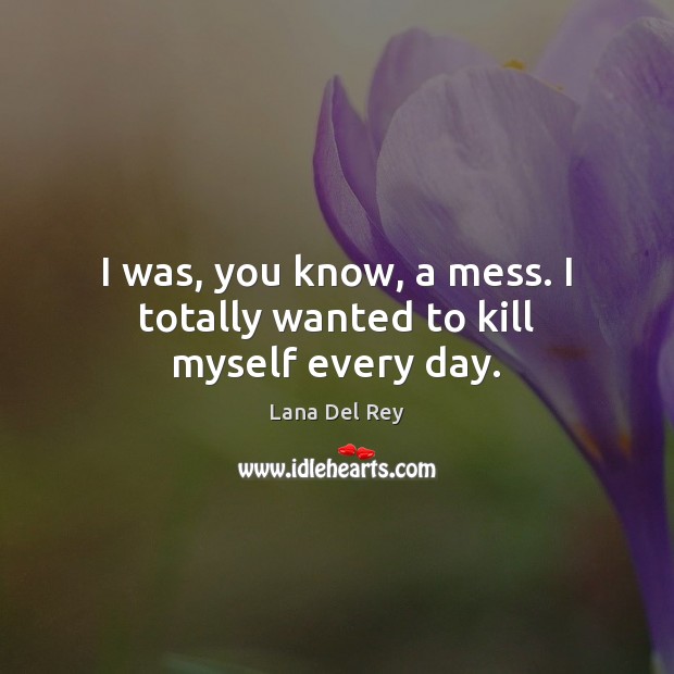 I was, you know, a mess. I totally wanted to kill myself every day. Image