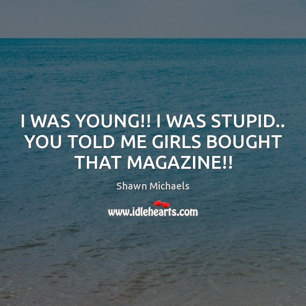 I WAS YOUNG!! I WAS STUPID.. YOU TOLD ME GIRLS BOUGHT THAT MAGAZINE!! Shawn Michaels Picture Quote
