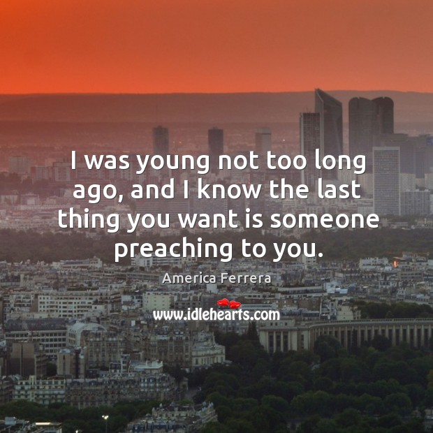 I was young not too long ago, and I know the last thing you want is someone preaching to you. America Ferrera Picture Quote