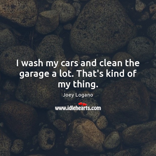 I wash my cars and clean the garage a lot. That’s kind of my thing. Joey Logano Picture Quote