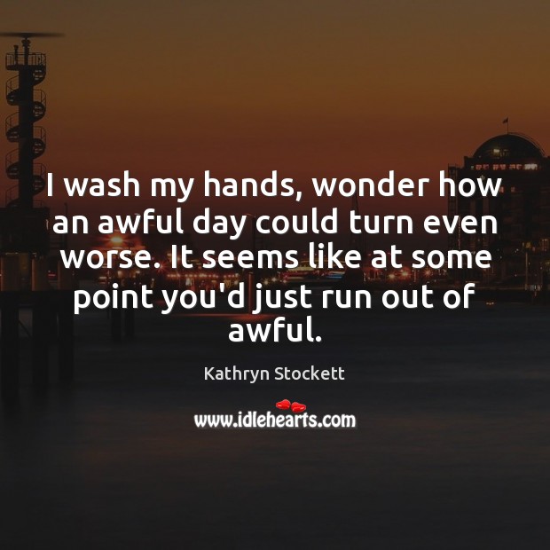 I wash my hands, wonder how an awful day could turn even Kathryn Stockett Picture Quote