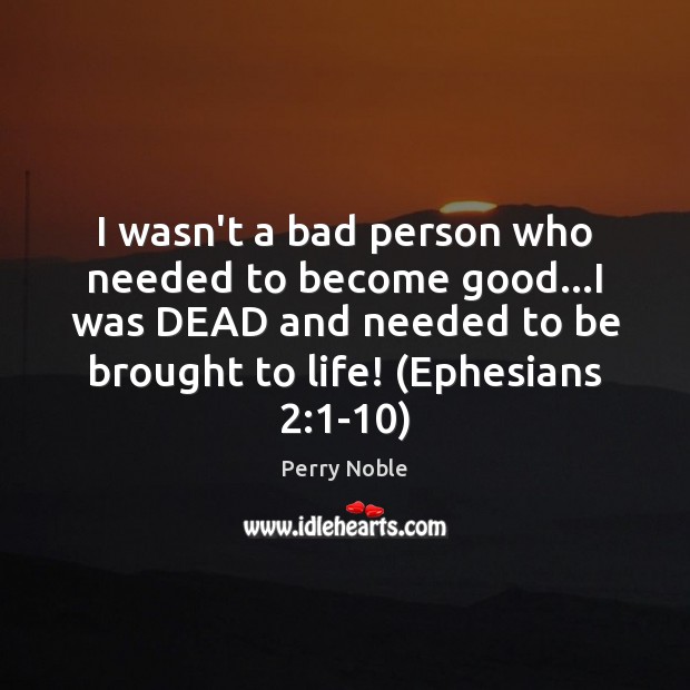 I wasn’t a bad person who needed to become good…I was Perry Noble Picture Quote