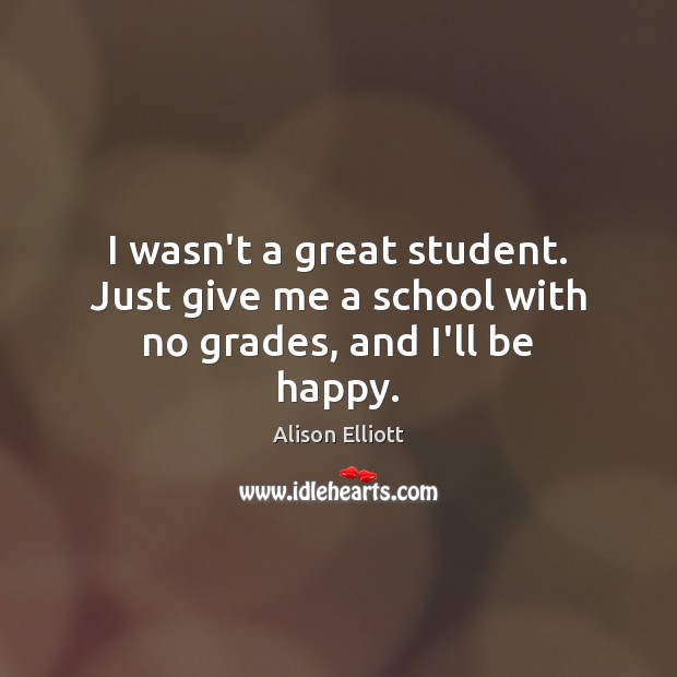 I wasn’t a great student. Just give me a school with no grades, and I’ll be happy. Alison Elliott Picture Quote