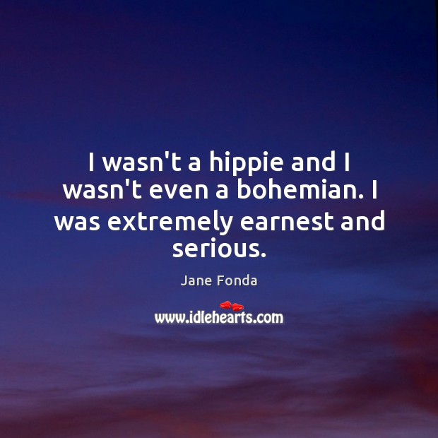 I wasn’t a hippie and I wasn’t even a bohemian. I was extremely earnest and serious. Jane Fonda Picture Quote