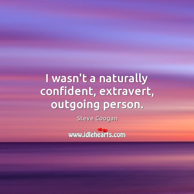 I wasn’t a naturally confident, extravert, outgoing person. Steve Coogan Picture Quote