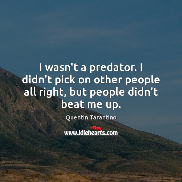 I wasn’t a predator. I didn’t pick on other people all right, Quentin Tarantino Picture Quote