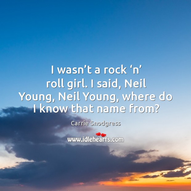 I wasn’t a rock ‘n’ roll girl. I said, neil young, neil young, where do I know that name from? Carrie Snodgress Picture Quote