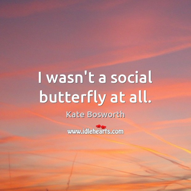 I wasn’t a social butterfly at all. Kate Bosworth Picture Quote