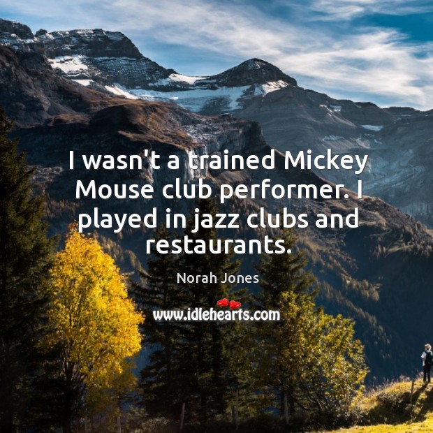 I wasn’t a trained Mickey Mouse club performer. I played in jazz clubs and restaurants. Norah Jones Picture Quote