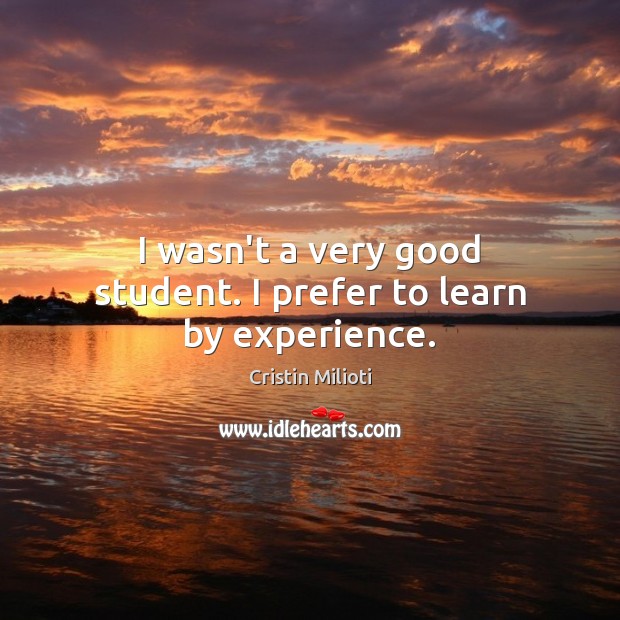 I wasn’t a very good student. I prefer to learn by experience. Image