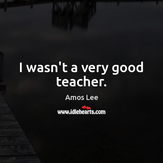 I wasn’t a very good teacher. Amos Lee Picture Quote