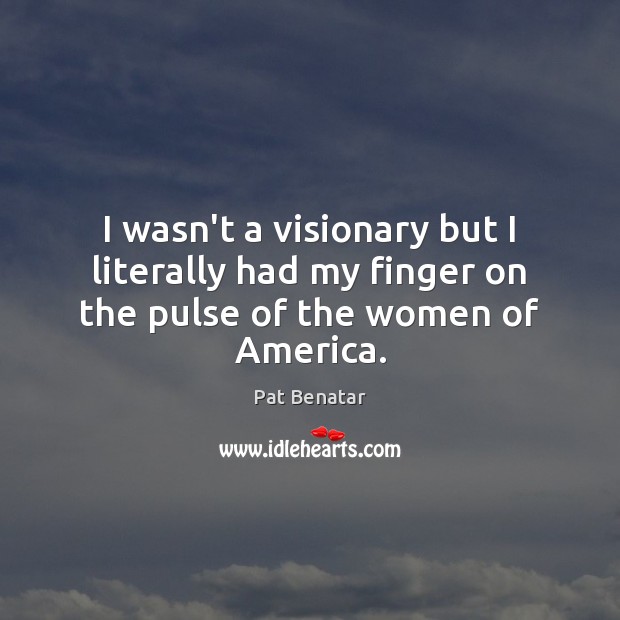 I wasn’t a visionary but I literally had my finger on the pulse of the women of America. Pat Benatar Picture Quote