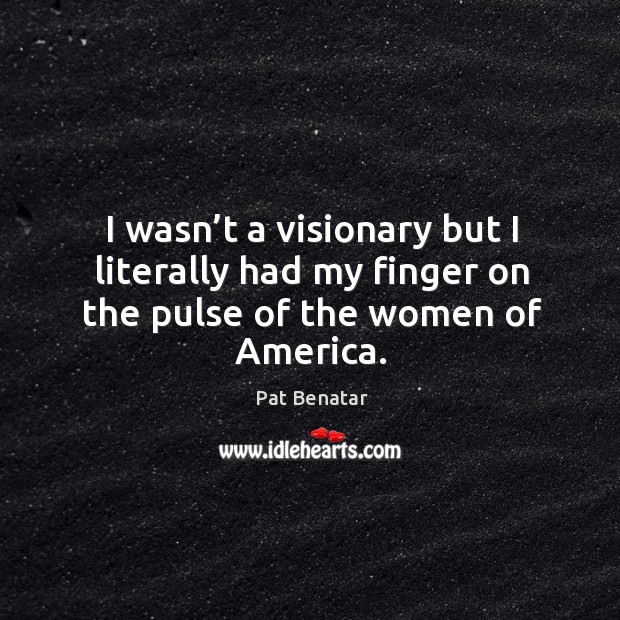 I wasn’t a visionary but I literally had my finger on the pulse of the women of america. Pat Benatar Picture Quote
