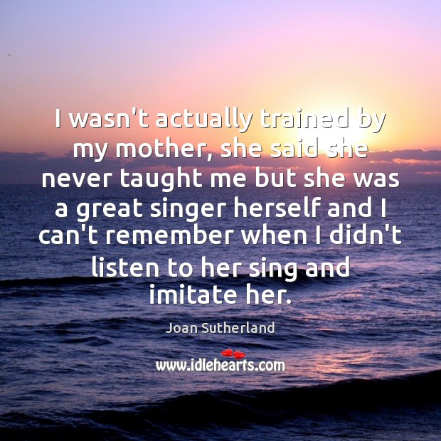 I wasn’t actually trained by my mother, she said she never taught Joan Sutherland Picture Quote