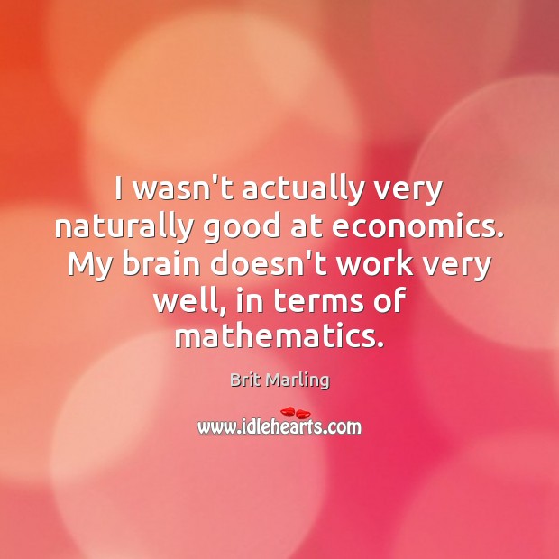 I wasn’t actually very naturally good at economics. My brain doesn’t work Brit Marling Picture Quote