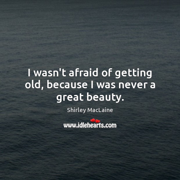 I wasn’t afraid of getting old, because I was never a great beauty. Shirley MacLaine Picture Quote