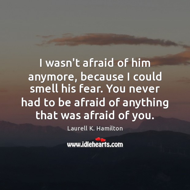 I wasn’t afraid of him anymore, because I could smell his fear. Laurell K. Hamilton Picture Quote