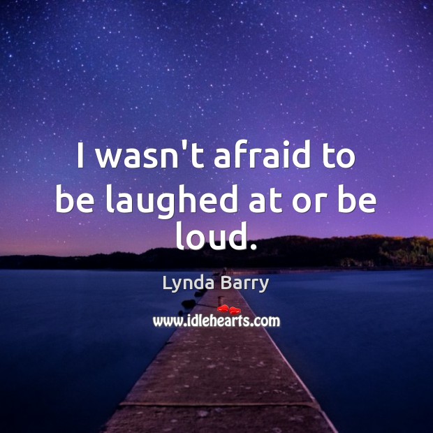 I wasn’t afraid to be laughed at or be loud. Lynda Barry Picture Quote