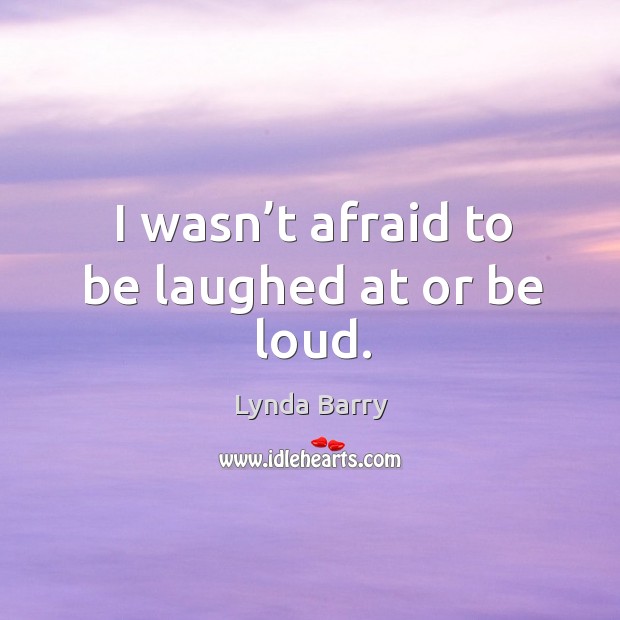 I wasn’t afraid to be laughed at or be loud. Afraid Quotes Image