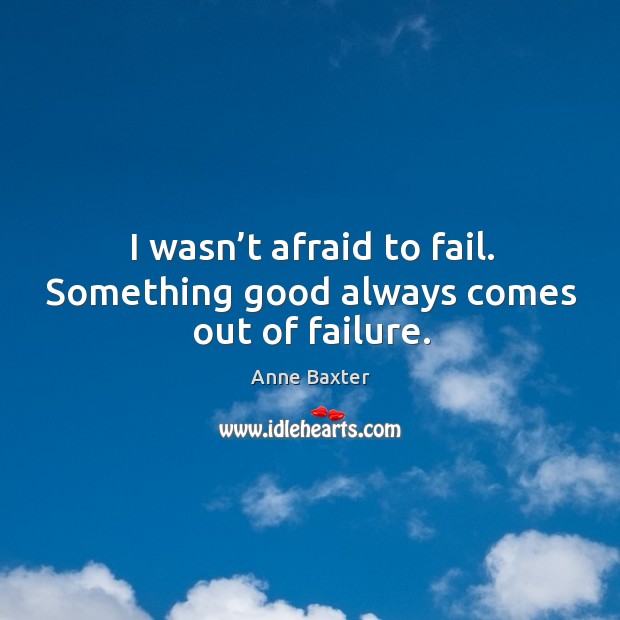 I wasn’t afraid to fail. Something good always comes out of failure. 