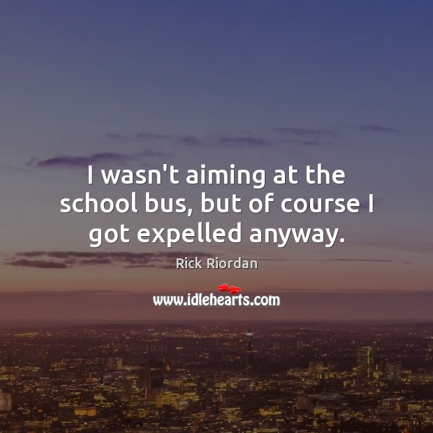 I wasn’t aiming at the school bus, but of course I got expelled anyway. Rick Riordan Picture Quote