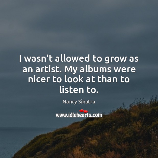 I wasn’t allowed to grow as an artist. My albums were nicer to look at than to listen to. Nancy Sinatra Picture Quote