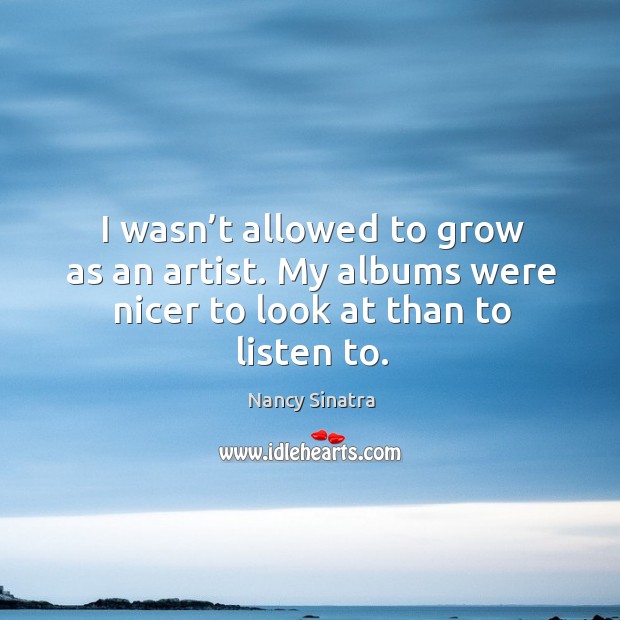I wasn’t allowed to grow as an artist. My albums were nicer to look at than to listen to. Nancy Sinatra Picture Quote
