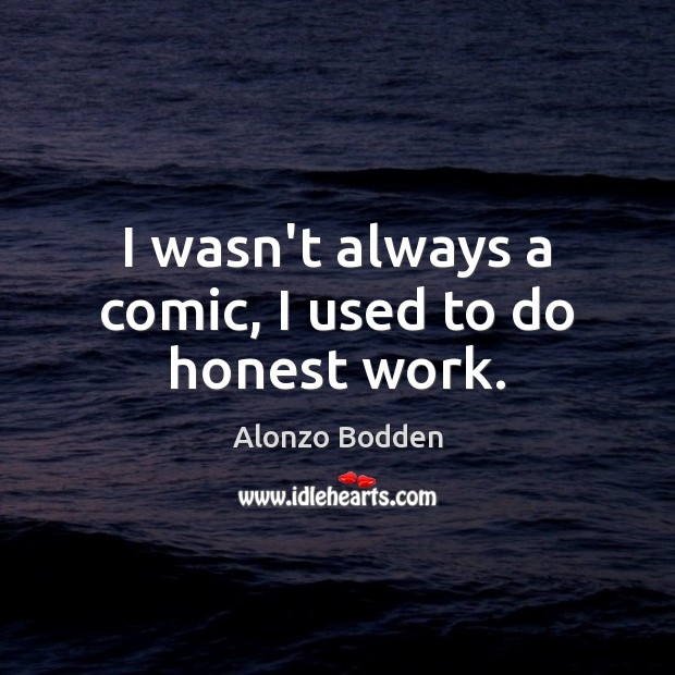 I wasn’t always a comic, I used to do honest work. Alonzo Bodden Picture Quote