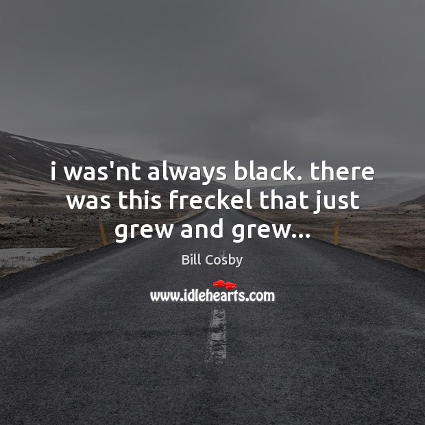 I was’nt always black. there was this freckel that just grew and grew… Image
