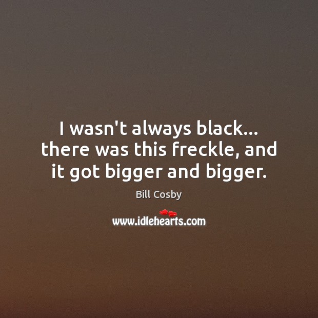 I wasn’t always black… there was this freckle, and it got bigger and bigger. Bill Cosby Picture Quote
