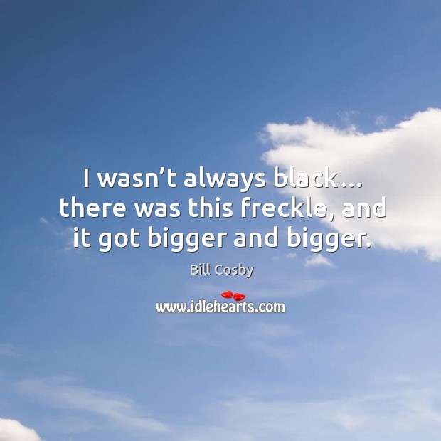 I wasn’t always black… there was this freckle, and it got bigger and bigger. Bill Cosby Picture Quote