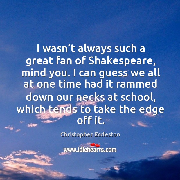 I wasn’t always such a great fan of shakespeare, mind you. I can guess we all at one Christopher Eccleston Picture Quote