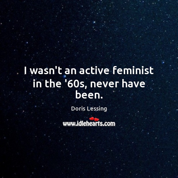 I wasn’t an active feminist in the ’60s, never have been. Image