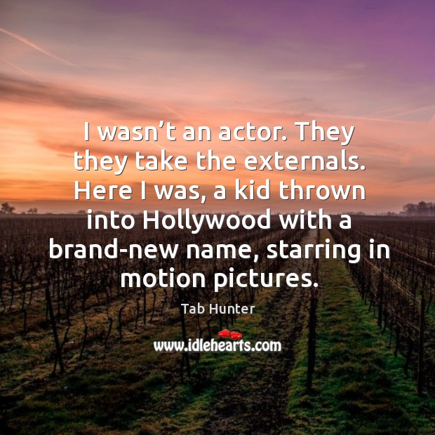 I wasn’t an actor. They they take the externals. Here I was, a kid thrown into hollywood Tab Hunter Picture Quote
