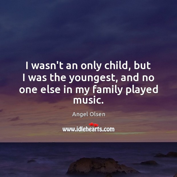 I wasn’t an only child, but I was the youngest, and no one else in my family played music. Angel Olsen Picture Quote