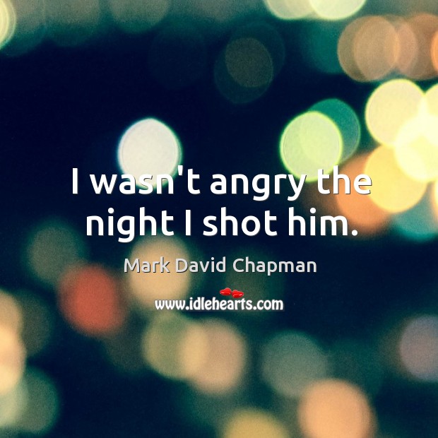 I wasn’t angry the night I shot him. Mark David Chapman Picture Quote