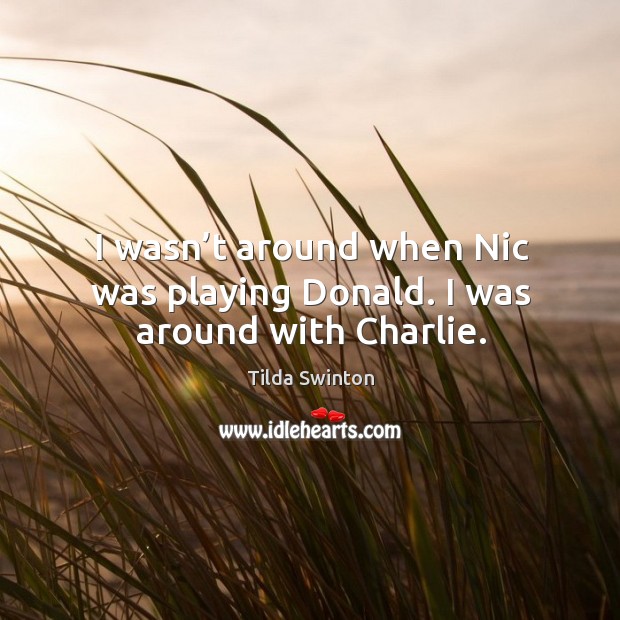I wasn’t around when nic was playing donald. I was around with charlie. Tilda Swinton Picture Quote