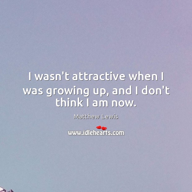 I wasn’t attractive when I was growing up, and I don’t think I am now. Matthew Lewis Picture Quote